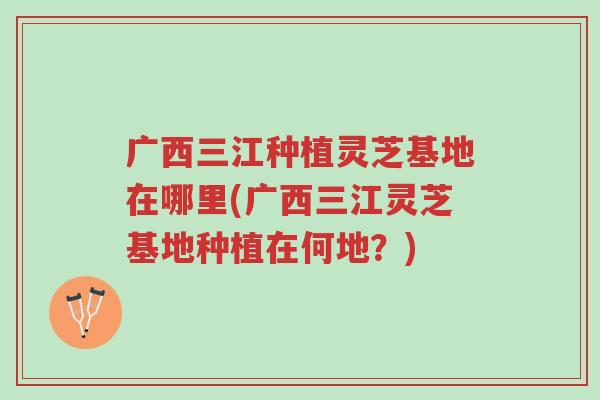 广西三江种植灵芝基地在哪里(广西三江灵芝基地种植在何地?)-第1张图片-超越 广西三江种植灵芝基地在哪里(广西三江灵芝基地种植在何地?)-第1张图片-超越
