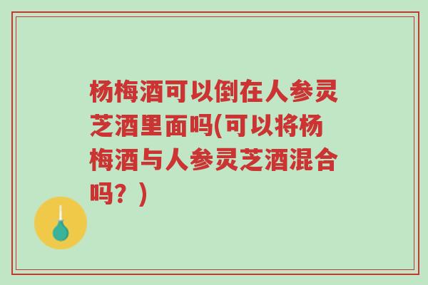 杨梅酒可以倒在人参灵芝酒里面吗(可以将杨梅酒与人参灵芝酒混合吗?)-第1张图片-超越 杨梅酒可以倒在人参灵芝酒里面吗(可以将杨梅酒与人参灵芝酒混合吗?)-第1张图片-超越