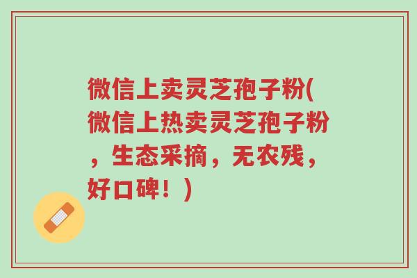 微信上卖灵芝孢子粉(微信上热卖灵芝孢子粉,生态采摘,无农残,好口碑!)-第1张图片-超越 微信上卖灵芝孢子粉(微信上热卖灵芝孢子粉,生态采摘,无农残,好口碑!)-第1张图片-超越