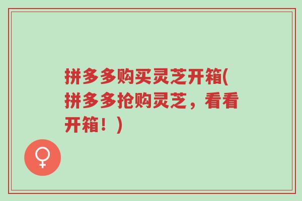 拼多多购买灵芝开箱(拼多多抢购灵芝,看看开箱!)-第1张图片-超越 拼多多购买灵芝开箱(拼多多抢购灵芝,看看开箱!)-第1张图片-超越