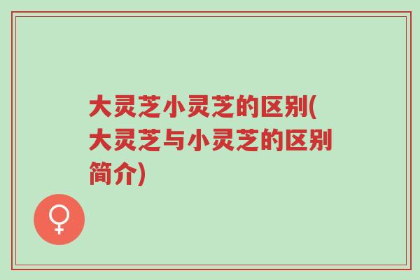 大灵芝小灵芝的区别(大灵芝与小灵芝的区别简介)-第1张图片-超越 大灵芝小灵芝的区别(大灵芝与小灵芝的区别简介)-第1张图片-超越