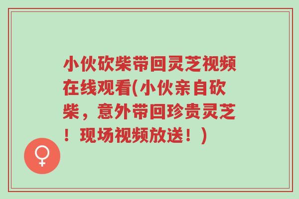 小伙砍柴带回灵芝视频在线观看(小伙亲自砍柴,意外带回珍贵灵芝!现场视频放送!)-第1张图片-超越 小伙砍柴带回灵芝视频在线观看(小伙亲自砍柴,意外带回珍贵灵芝!现场视频放送!)-第1张图片-超越