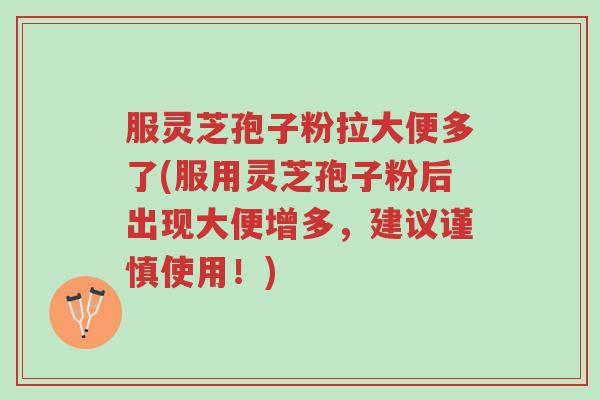 服灵芝孢子粉拉大便多了(服用灵芝孢子粉后出现大便增多,建议谨慎使用!)-第1张图片-超越 服灵芝孢子粉拉大便多了(服用灵芝孢子粉后出现大便增多,建议谨慎使用!)-第1张图片-超越