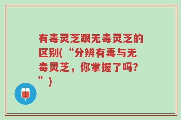 有毒灵芝跟无毒灵芝的区别(“分辨有毒与无毒灵芝,你掌握了吗?”)-第1张图片-超越 有毒灵芝跟无毒灵芝的区别(“分辨有毒与无毒灵芝,你掌握了吗?”)-第1张图片-超越