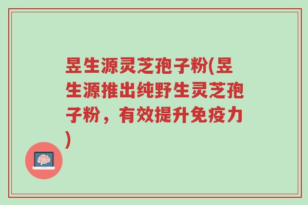 昱生源灵芝孢子粉(昱生源推出纯野生灵芝孢子粉,有效提升免疫力)-第1张图片-超越 昱生源灵芝孢子粉(昱生源推出纯野生灵芝孢子粉,有效提升免疫力)-第1张图片-超越
