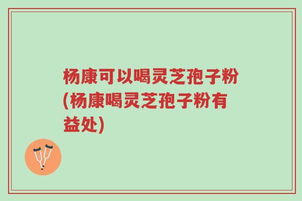 杨康可以喝灵芝孢子粉(杨康喝灵芝孢子粉有益处)-第1张图片-超越 杨康可以喝灵芝孢子粉(杨康喝灵芝孢子粉有益处)-第1张图片-超越