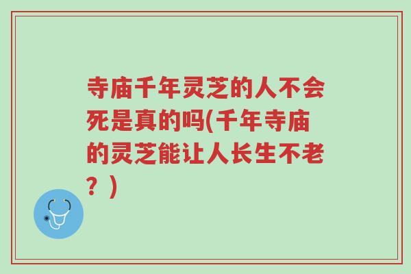 寺庙千年灵芝的人不会死是真的吗(千年寺庙的灵芝能让人长生不老?)-第1张图片-超越 寺庙千年灵芝的人不会死是真的吗(千年寺庙的灵芝能让人长生不老?)-第1张图片-超越
