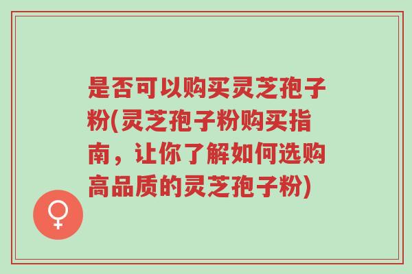 是否可以购买灵芝孢子粉(灵芝孢子粉购买指南，让你了解如何选购高品质的灵芝孢子粉)-第1张图片-超越