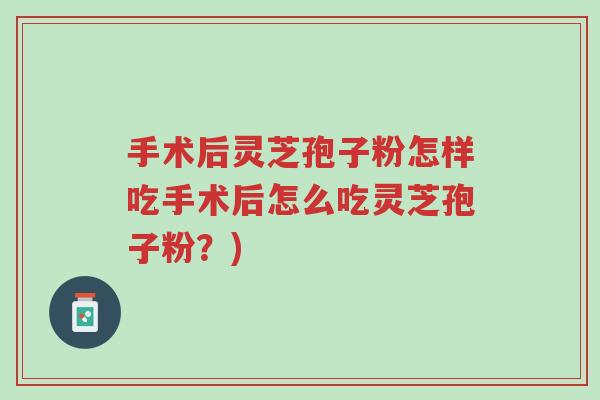 手术后灵芝孢子粉怎样吃手术后怎么吃灵芝孢子粉?)-第1张图片-超越 手术后灵芝孢子粉怎样吃手术后怎么吃灵芝孢子粉?)-第1张图片-超越