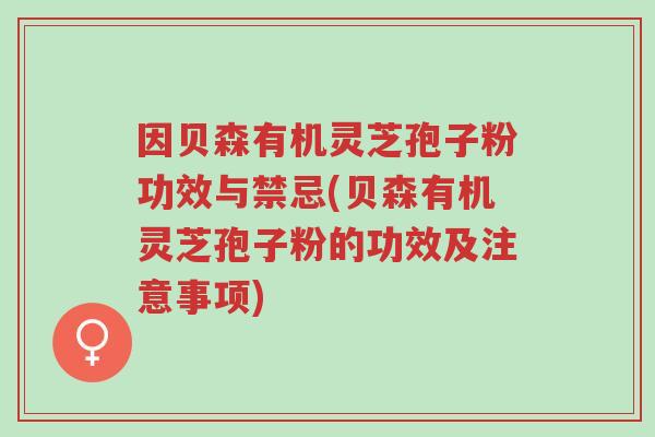 因贝森有机灵芝孢子粉功效与禁忌(贝森有机灵芝孢子粉的功效及注意事项)-第1张图片-超越
