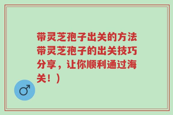 带灵芝孢子出关的方法带灵芝孢子的出关技巧分享,让你顺利通过海关!)-第1张图片-超越 带灵芝孢子出关的方法带灵芝孢子的出关技巧分享,让你顺利通过海关!)-第1张图片-超越