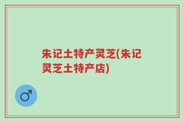朱记土特产灵芝(朱记灵芝土特产店)-第1张图片-超越 朱记土特产灵芝(朱记灵芝土特产店)-第1张图片-超越
