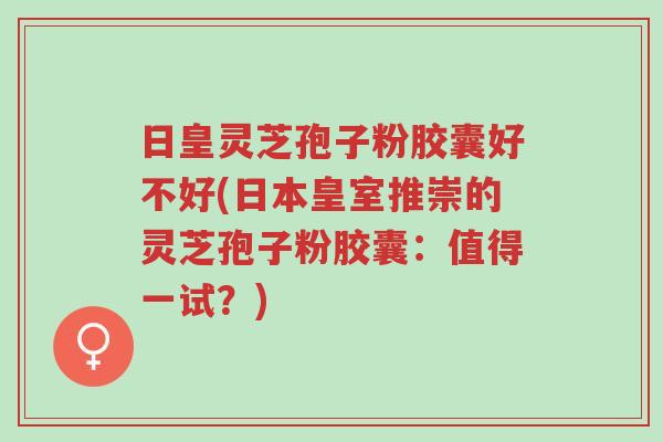 日皇灵芝孢子粉胶囊好不好(日本皇室推崇的灵芝孢子粉胶囊:值得一试?)-第1张图片-超越 日皇灵芝孢子粉胶囊好不好(日本皇室推崇的灵芝孢子粉胶囊:值得一试?)-第1张图片-超越