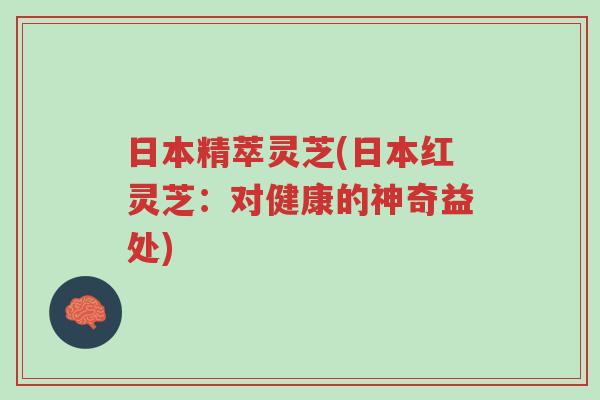 日本精萃灵芝(日本红灵芝:对健康的神奇益处)-第1张图片-超越 日本精萃灵芝(日本红灵芝:对健康的神奇益处)-第1张图片-超越