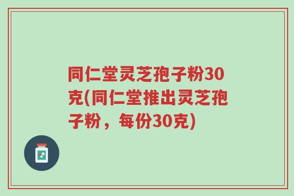 同仁堂灵芝孢子粉30克(同仁堂推出灵芝孢子粉,每份30克)-第1张图片-超越 同仁堂灵芝孢子粉30克(同仁堂推出灵芝孢子粉,每份30克)-第1张图片-超越