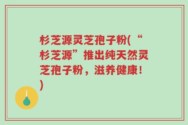 杉芝源灵芝孢子粉(“杉芝源”推出纯天然灵芝孢子粉,滋养健康!)-第1张图片-超越 杉芝源灵芝孢子粉(“杉芝源”推出纯天然灵芝孢子粉,滋养健康!)-第1张图片-超越