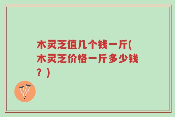木灵芝值几个钱一斤(木灵芝价格一斤多少钱？)-第1张图片-超越