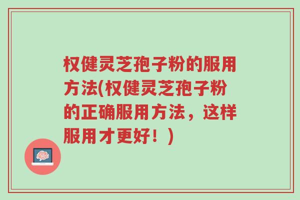 权健灵芝孢子粉的服用方法(权健灵芝孢子粉的正确服用方法,这样服用才更好!)-第1张图片-超越 权健灵芝孢子粉的服用方法(权健灵芝孢子粉的正确服用方法,这样服用才更好!)-第1张图片-超越