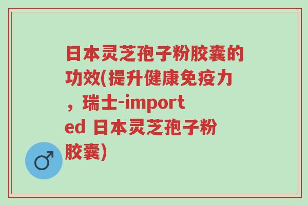 日本灵芝孢子粉胶囊的功效(提升健康免疫力,瑞士-imported 日本灵芝孢子粉胶囊)-第1张图片-超越 日本灵芝孢子粉胶囊的功效(提升健康免疫力,瑞士-imported 日本灵芝孢子粉胶囊)-第1张图片-超越