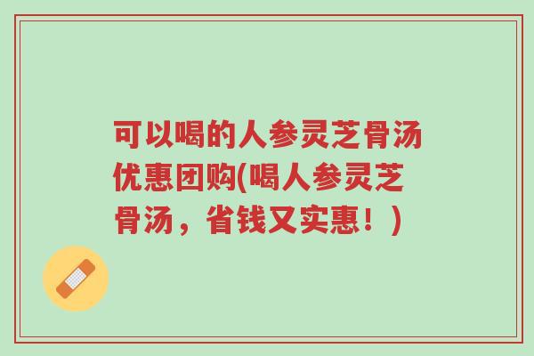 可以喝的人参灵芝骨汤优惠团购(喝人参灵芝骨汤,省钱又实惠!)-第1张图片-超越 可以喝的人参灵芝骨汤优惠团购(喝人参灵芝骨汤,省钱又实惠!)-第1张图片-超越
