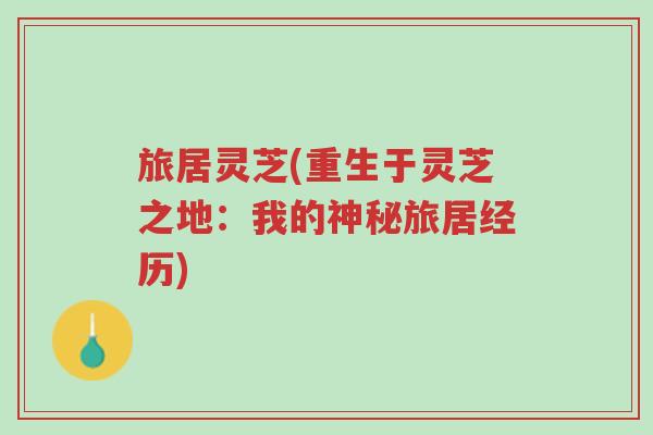 旅居灵芝(重生于灵芝之地:我的神秘旅居经历)-第1张图片-超越 旅居灵芝(重生于灵芝之地:我的神秘旅居经历)-第1张图片-超越