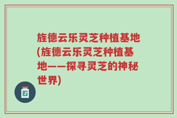 旌德云乐灵芝种植基地(旌德云乐灵芝种植基地——探寻灵芝的神秘世界)-第1张图片-超越 旌德云乐灵芝种植基地(旌德云乐灵芝种植基地——探寻灵芝的神秘世界)-第1张图片-超越