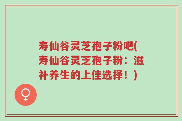 寿仙谷灵芝孢子粉吧(寿仙谷灵芝孢子粉:滋补养生的上佳选择!)-第1张图片-超越 寿仙谷灵芝孢子粉吧(寿仙谷灵芝孢子粉:滋补养生的上佳选择!)-第1张图片-超越