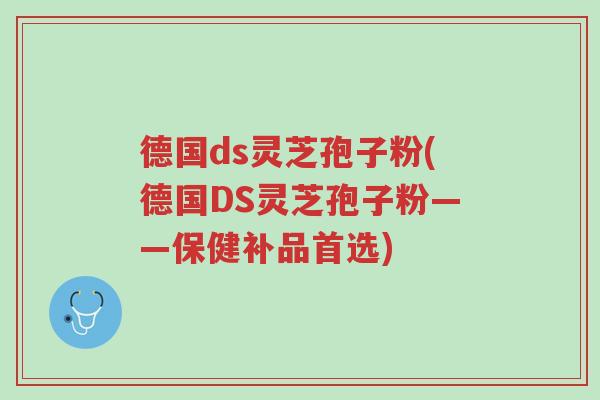 德国ds灵芝孢子粉(德国DS灵芝孢子粉——保健补品首选)-第1张图片-超越 德国ds灵芝孢子粉(德国DS灵芝孢子粉——保健补品首选)-第1张图片-超越