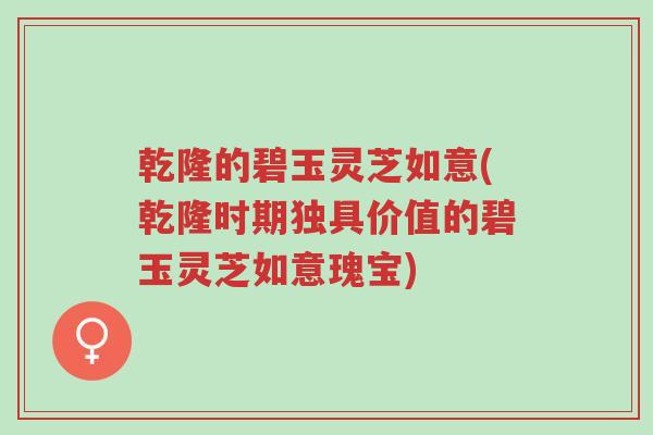 乾隆的碧玉灵芝如意(乾隆时期独具价值的碧玉灵芝如意瑰宝)-第1张图片-超越 乾隆的碧玉灵芝如意(乾隆时期独具价值的碧玉灵芝如意瑰宝)-第1张图片-超越