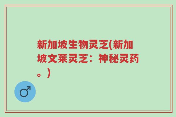 新加坡生物灵芝(新加坡文莱灵芝:神秘灵药。)-第1张图片-超越 新加坡生物灵芝(新加坡文莱灵芝:神秘灵药。)-第1张图片-超越