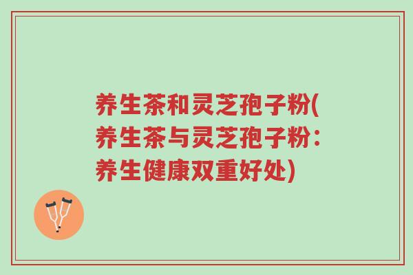 养生茶和灵芝孢子粉(养生茶与灵芝孢子粉:养生健康双重好处)-第1张图片-超越 养生茶和灵芝孢子粉(养生茶与灵芝孢子粉:养生健康双重好处)-第1张图片-超越