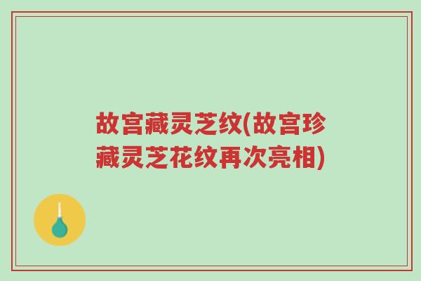 故宫藏灵芝纹(故宫珍藏灵芝花纹再次亮相)-第1张图片-超越 故宫藏灵芝纹(故宫珍藏灵芝花纹再次亮相)-第1张图片-超越