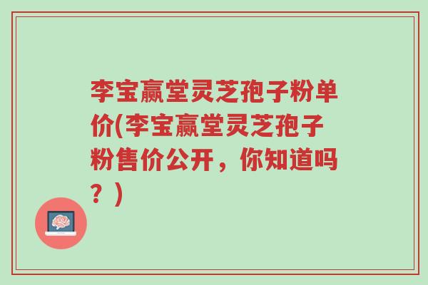 李宝赢堂灵芝孢子粉单价(李宝赢堂灵芝孢子粉售价公开,你知道吗?)-第1张图片-超越 李宝赢堂灵芝孢子粉单价(李宝赢堂灵芝孢子粉售价公开,你知道吗?)-第1张图片-超越