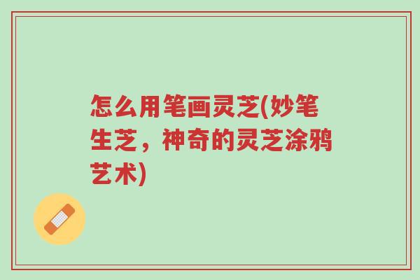 怎么用笔画灵芝(妙笔生芝,神奇的灵芝涂鸦艺术)-第1张图片-超越 怎么用笔画灵芝(妙笔生芝,神奇的灵芝涂鸦艺术)-第1张图片-超越
