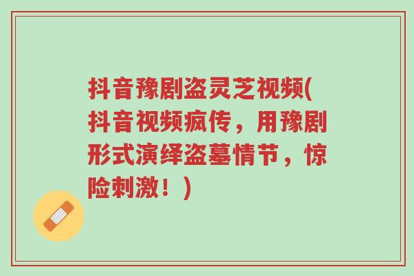 抖音豫剧盗灵芝视频(抖音视频疯传,用豫剧形式演绎盗墓情节,惊险刺激!)-第1张图片-超越 抖音豫剧盗灵芝视频(抖音视频疯传,用豫剧形式演绎盗墓情节,惊险刺激!)-第1张图片-超越