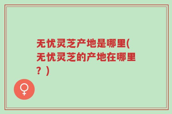 无忧灵芝产地是哪里(无忧灵芝的产地在哪里?)-第1张图片-超越 无忧灵芝产地是哪里(无忧灵芝的产地在哪里?)-第1张图片-超越
