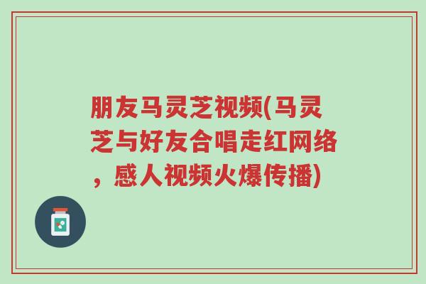 朋友马灵芝视频(马灵芝与好友合唱走红网络,感人视频火爆传播)-第1张图片-超越 朋友马灵芝视频(马灵芝与好友合唱走红网络,感人视频火爆传播)-第1张图片-超越