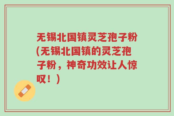 无锡北国镇灵芝孢子粉(无锡北国镇的灵芝孢子粉,神奇功效让人惊叹!)-第1张图片-超越 无锡北国镇灵芝孢子粉(无锡北国镇的灵芝孢子粉,神奇功效让人惊叹!)-第1张图片-超越
