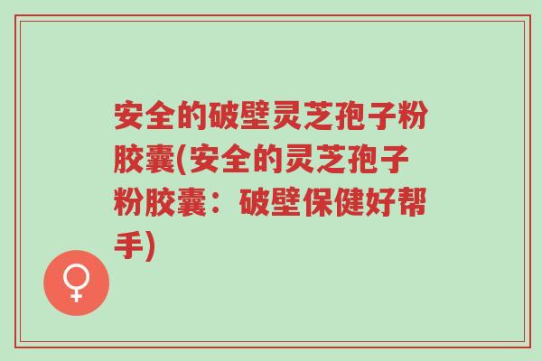 安全的破壁灵芝孢子粉胶囊(安全的灵芝孢子粉胶囊:破壁保健好帮手)-第1张图片-超越 安全的破壁灵芝孢子粉胶囊(安全的灵芝孢子粉胶囊:破壁保健好帮手)-第1张图片-超越