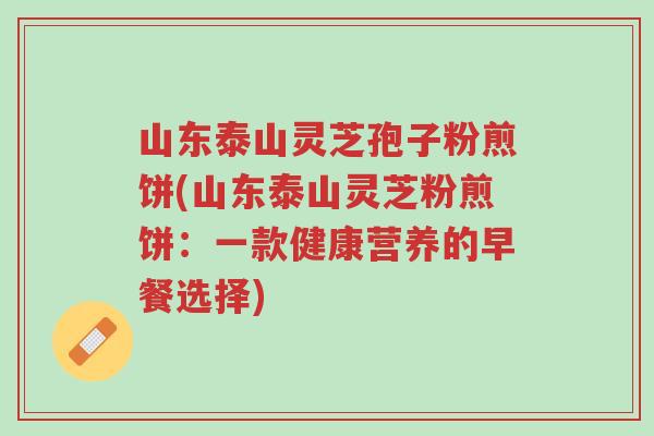 山东泰山灵芝孢子粉煎饼(山东泰山灵芝粉煎饼:一款健康营养的早餐选择)-第1张图片-超越 山东泰山灵芝孢子粉煎饼(山东泰山灵芝粉煎饼:一款健康营养的早餐选择)-第1张图片-超越