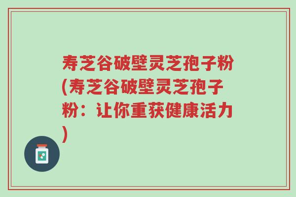 寿芝谷破壁灵芝孢子粉(寿芝谷破壁灵芝孢子粉:让你重获健康活力)-第1张图片-超越 寿芝谷破壁灵芝孢子粉(寿芝谷破壁灵芝孢子粉:让你重获健康活力)-第1张图片-超越