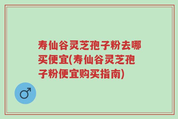 寿仙谷灵芝孢子粉去哪买便宜(寿仙谷灵芝孢子粉便宜购买指南)-第1张图片-超越 寿仙谷灵芝孢子粉去哪买便宜(寿仙谷灵芝孢子粉便宜购买指南)-第1张图片-超越