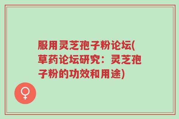 服用灵芝孢子粉论坛(草药论坛研究：灵芝孢子粉的功效和用途)-第1张图片-超越
