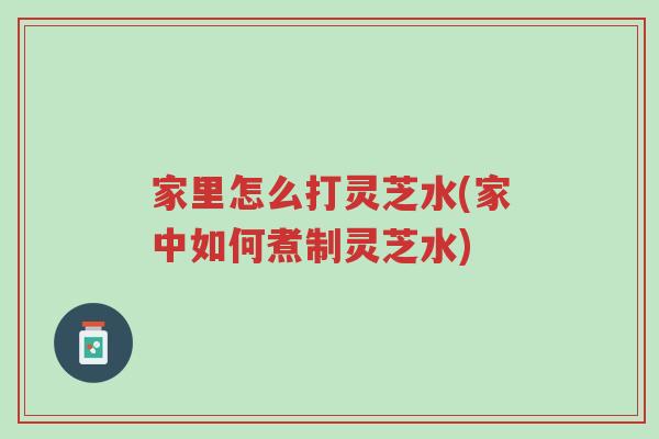 家里怎么打灵芝水(家中如何煮制灵芝水)-第1张图片-超越 家里怎么打灵芝水(家中如何煮制灵芝水)-第1张图片-超越