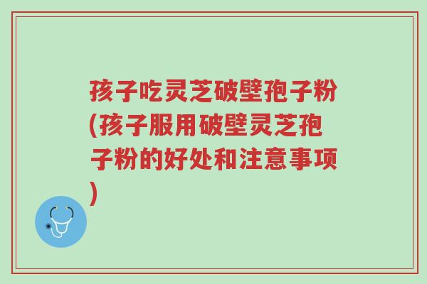 孩子吃灵芝破壁孢子粉(孩子服用破壁灵芝孢子粉的好处和注意事项)-第1张图片-超越 孩子吃灵芝破壁孢子粉(孩子服用破壁灵芝孢子粉的好处和注意事项)-第1张图片-超越
