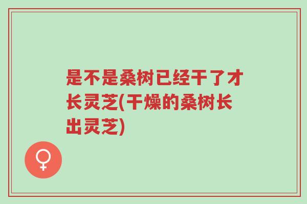 是不是桑树已经干了才长灵芝(干燥的桑树长出灵芝)-第1张图片-超越