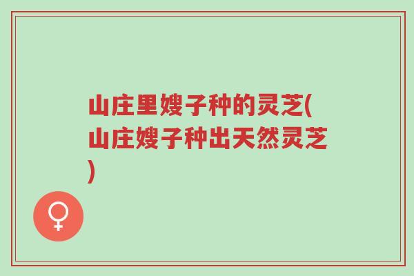 山庄里嫂子种的灵芝(山庄嫂子种出天然灵芝)-第1张图片-超越