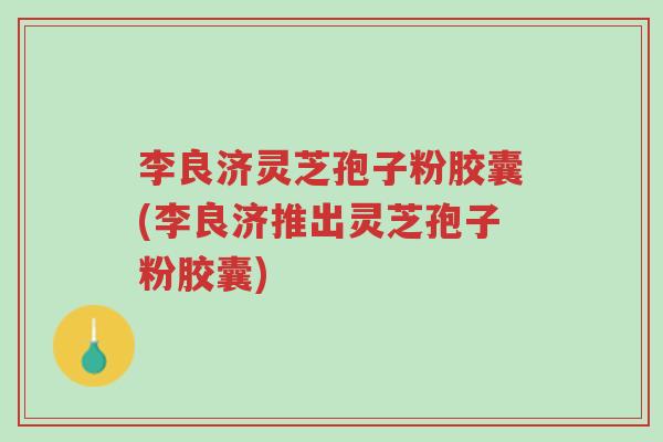 李良济灵芝孢子粉胶囊(李良济推出灵芝孢子粉胶囊)-第1张图片-超越 李良济灵芝孢子粉胶囊(李良济推出灵芝孢子粉胶囊)-第1张图片-超越