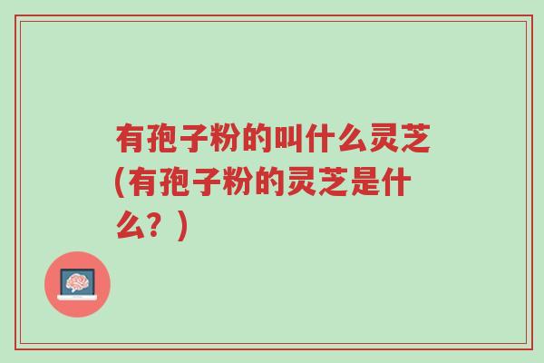 有孢子粉的叫什么灵芝(有孢子粉的灵芝是什么?)-第1张图片-超越 有孢子粉的叫什么灵芝(有孢子粉的灵芝是什么?)-第1张图片-超越