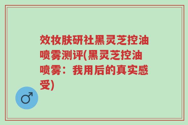 效妆肤研社黑灵芝控油喷雾测评(黑灵芝控油喷雾:我用后的真实感受)-第1张图片-超越 效妆肤研社黑灵芝控油喷雾测评(黑灵芝控油喷雾:我用后的真实感受)-第1张图片-超越
